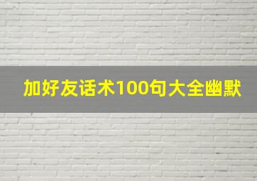 加好友话术100句大全幽默