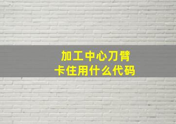 加工中心刀臂卡住用什么代码