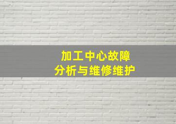 加工中心故障分析与维修维护