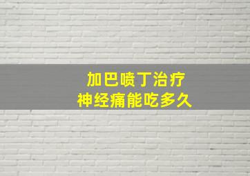 加巴喷丁治疗神经痛能吃多久