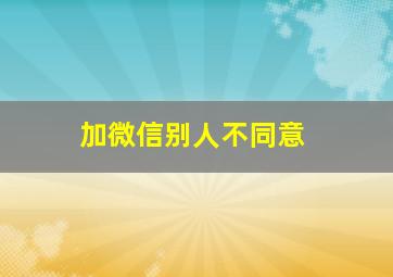 加微信别人不同意