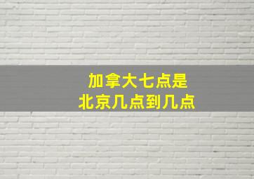 加拿大七点是北京几点到几点