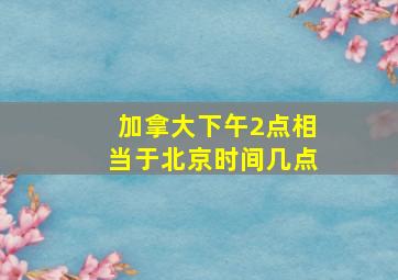 加拿大下午2点相当于北京时间几点