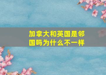 加拿大和英国是邻国吗为什么不一样