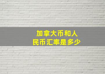 加拿大币和人民币汇率是多少