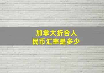 加拿大折合人民币汇率是多少