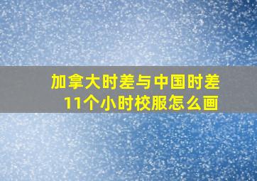 加拿大时差与中国时差11个小时校服怎么画