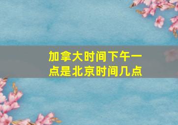 加拿大时间下午一点是北京时间几点