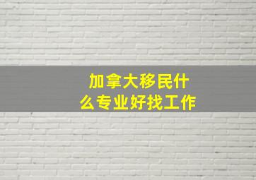 加拿大移民什么专业好找工作