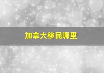 加拿大移民哪里