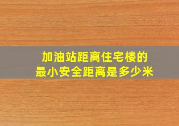 加油站距离住宅楼的最小安全距离是多少米