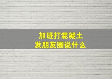 加班打混凝土发朋友圈说什么