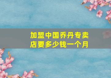 加盟中国乔丹专卖店要多少钱一个月