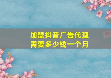 加盟抖音广告代理需要多少钱一个月