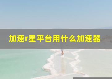 加速r星平台用什么加速器