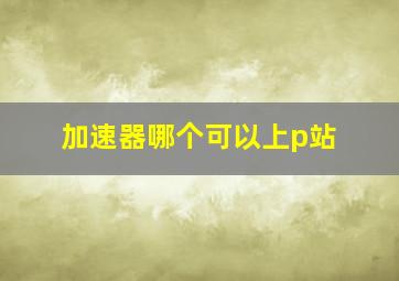 加速器哪个可以上p站