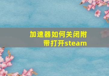 加速器如何关闭附带打开steam