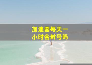 加速器每天一小时会封号吗