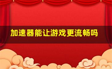 加速器能让游戏更流畅吗