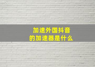 加速外国抖音的加速器是什么