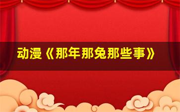 动漫《那年那兔那些事》