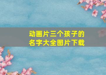 动画片三个孩子的名字大全图片下载