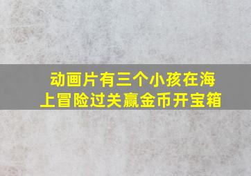 动画片有三个小孩在海上冒险过关赢金币开宝箱