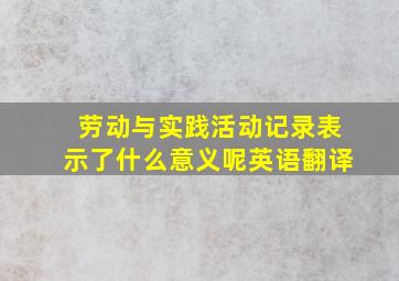 劳动与实践活动记录表示了什么意义呢英语翻译