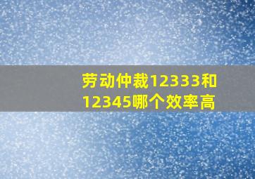 劳动仲裁12333和12345哪个效率高