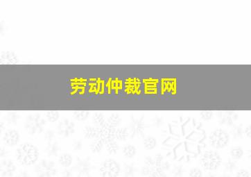 劳动仲裁官网