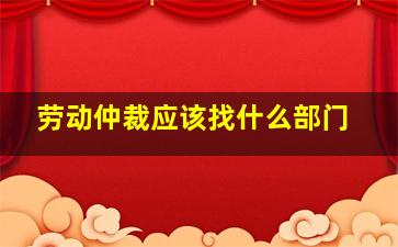 劳动仲裁应该找什么部门