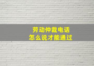 劳动仲裁电话怎么说才能通过