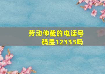 劳动仲裁的电话号码是12333吗