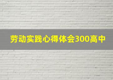 劳动实践心得体会300高中