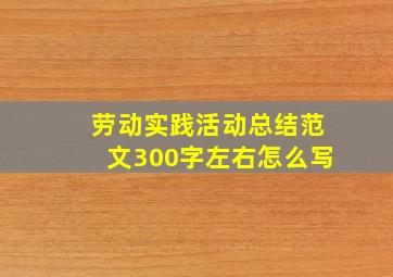 劳动实践活动总结范文300字左右怎么写