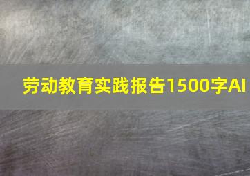 劳动教育实践报告1500字AI