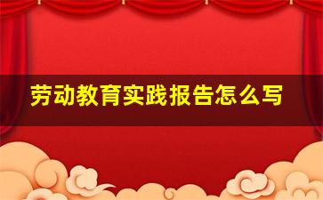 劳动教育实践报告怎么写