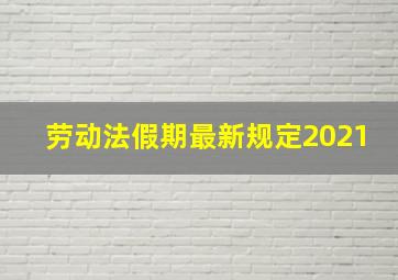 劳动法假期最新规定2021