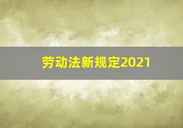 劳动法新规定2021