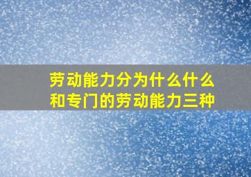 劳动能力分为什么什么和专门的劳动能力三种