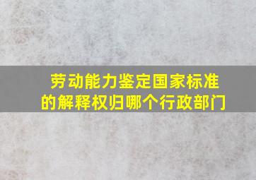 劳动能力鉴定国家标准的解释权归哪个行政部门