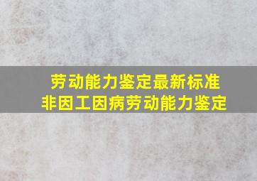 劳动能力鉴定最新标准非因工因病劳动能力鉴定