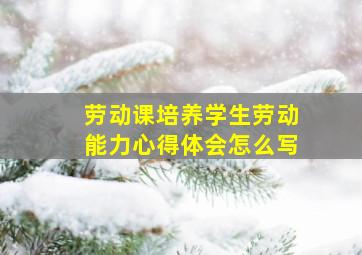 劳动课培养学生劳动能力心得体会怎么写