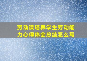 劳动课培养学生劳动能力心得体会总结怎么写