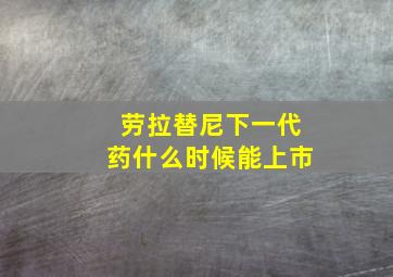 劳拉替尼下一代药什么时候能上市