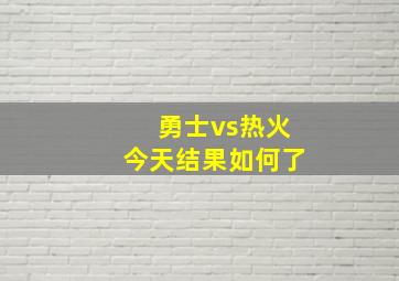 勇士vs热火今天结果如何了