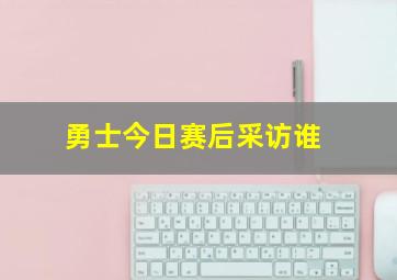 勇士今日赛后采访谁