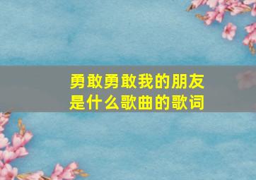 勇敢勇敢我的朋友是什么歌曲的歌词