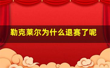 勒克莱尔为什么退赛了呢