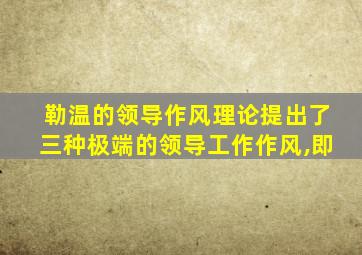 勒温的领导作风理论提出了三种极端的领导工作作风,即